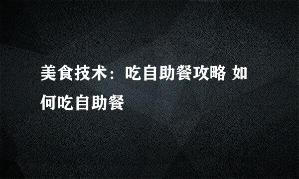 美食技术:吃自助餐攻略 如何吃自助餐
