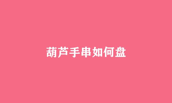 葫芦手串如何盘