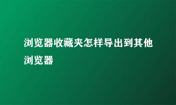 浏览器收藏夹怎样导出到其他浏览器