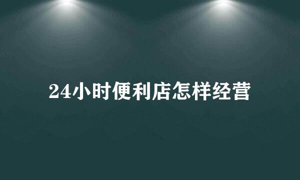 24小时便利店怎样经营