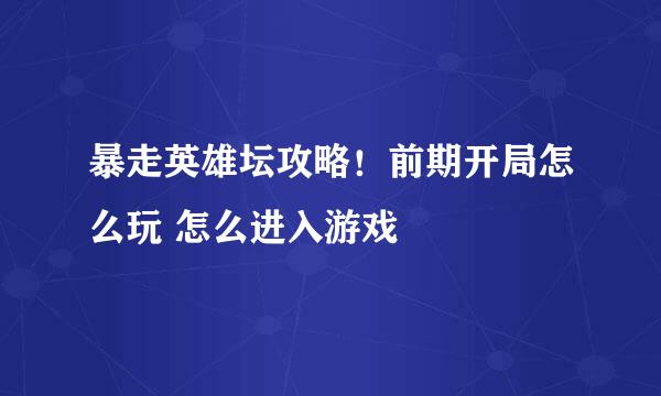暴走英雄坛攻略！前期开局怎么玩 怎么进入游戏
