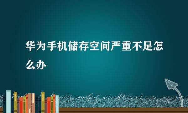 华为手机储存空间严重不足怎么办