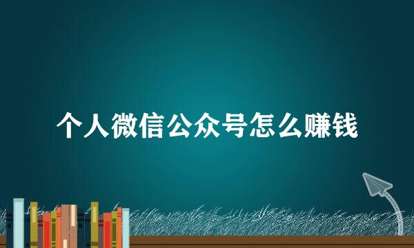 个人微信公众号怎么赚钱