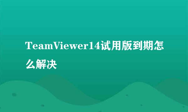 TeamViewer14试用版到期怎么解决