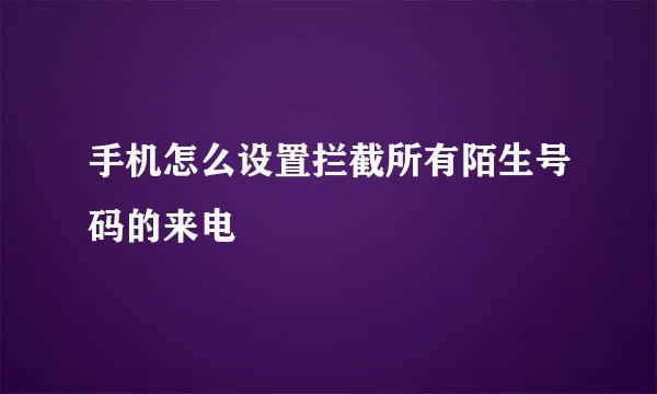 手机怎么设置拦截所有陌生号码的来电