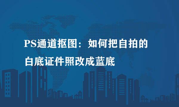 PS通道抠图：如何把自拍的白底证件照改成蓝底