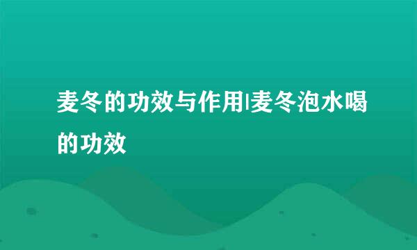 麦冬的功效与作用|麦冬泡水喝的功效