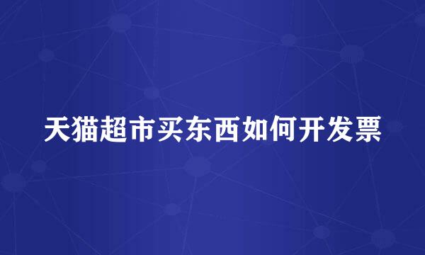 天猫超市买东西如何开发票