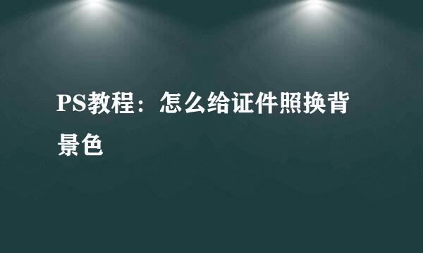 PS教程：怎么给证件照换背景色