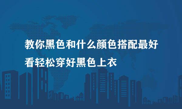 教你黑色和什么颜色搭配最好看轻松穿好黑色上衣