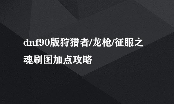 dnf90版狩猎者/龙枪/征服之魂刷图加点攻略