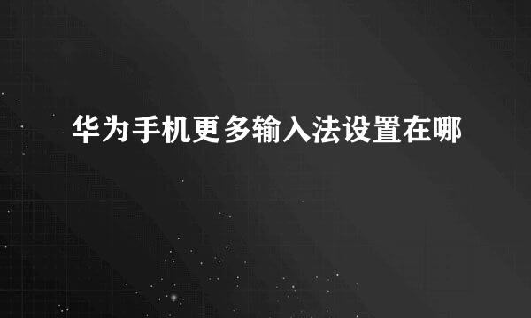 华为手机更多输入法设置在哪