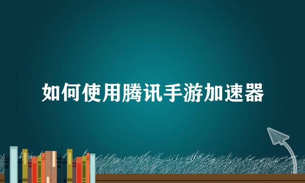 如何使用腾讯手游加速器