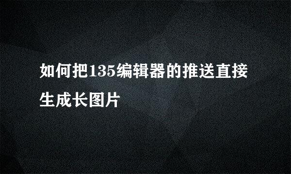 如何把135编辑器的推送直接生成长图片
