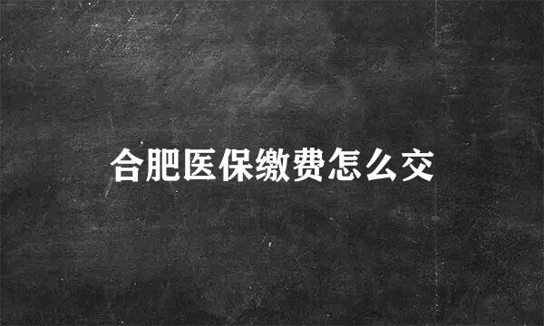 合肥医保缴费怎么交