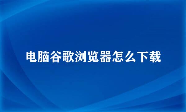 电脑谷歌浏览器怎么下载