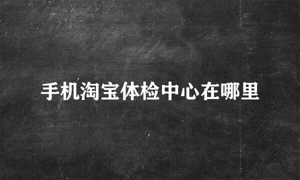 手机淘宝体检中心在哪里
