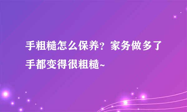 手粗糙怎么保养?家务做多了手都变得很粗糙~