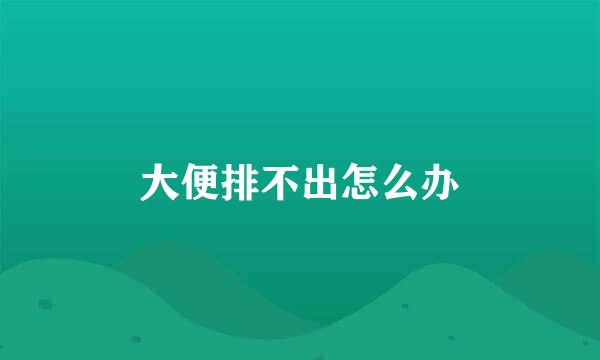 大便排不出怎么办