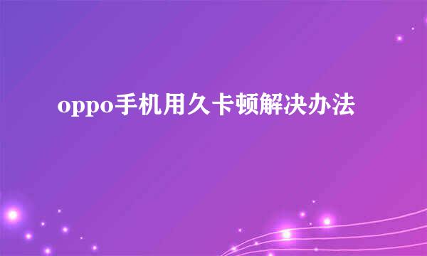 oppo手机用久卡顿解决办法