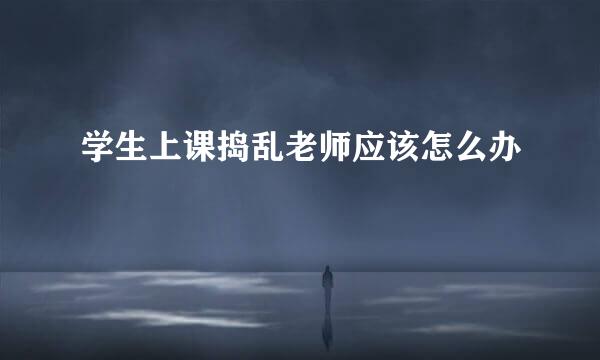 学生上课捣乱老师应该怎么办