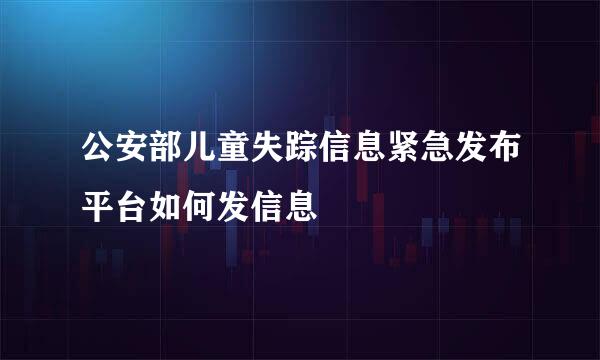 公安部儿童失踪信息紧急发布平台如何发信息