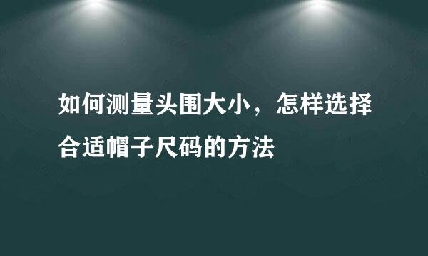 如何测量头围大小，怎样选择合适帽子尺码的方法
