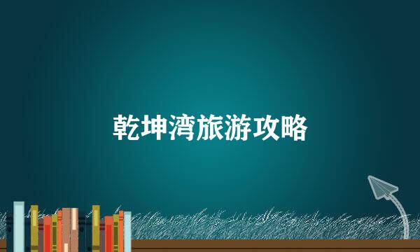 乾坤湾旅游攻略