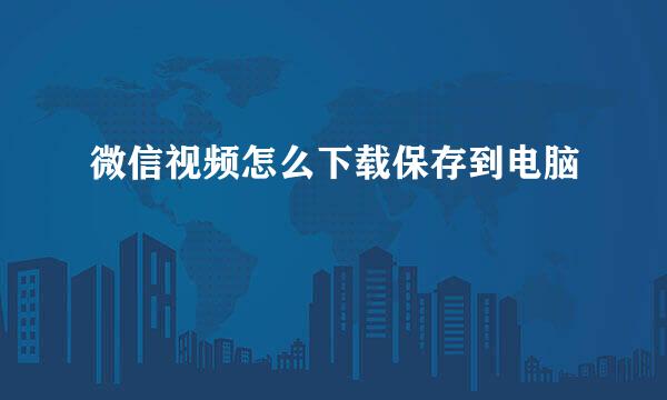微信视频怎么下载保存到电脑