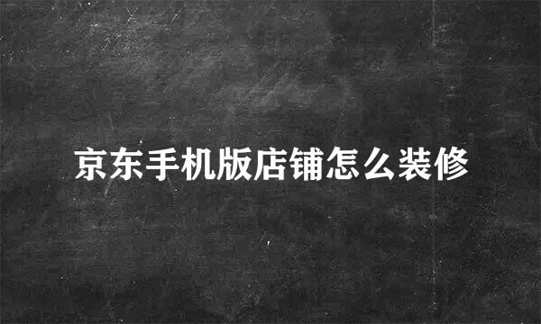京东手机版店铺怎么装修