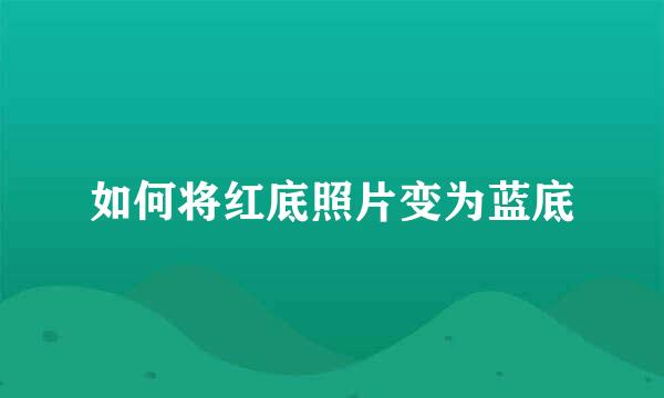 如何将红底照片变为蓝底