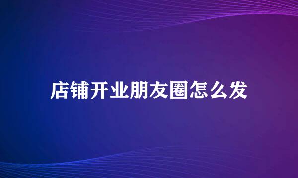 店铺开业朋友圈怎么发