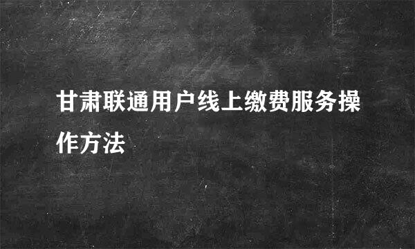 甘肃联通用户线上缴费服务操作方法