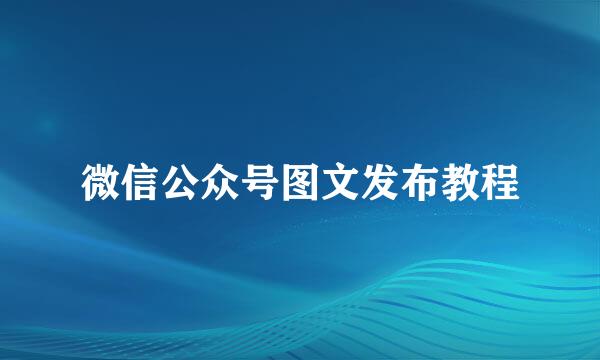 微信公众号图文发布教程