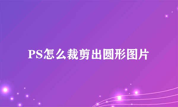 PS怎么裁剪出圆形图片