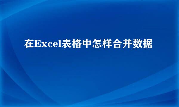 在Excel表格中怎样合并数据