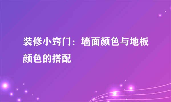 装修小窍门:墙面颜色与地板颜色的搭配