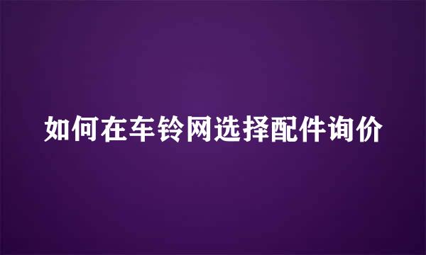 如何在车铃网选择配件询价