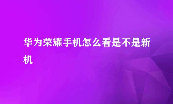 华为荣耀手机怎么看是不是新机