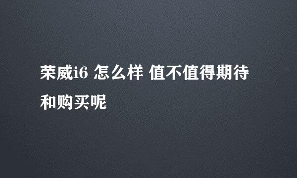 荣威i6 怎么样 值不值得期待和购买呢