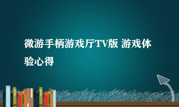 微游手柄游戏厅TV版 游戏体验心得