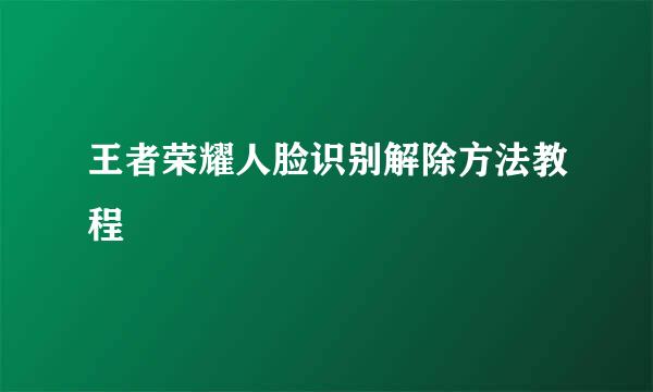 王者荣耀人脸识别解除方法教程