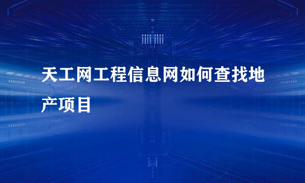 天工网工程信息网如何查找地产项目
