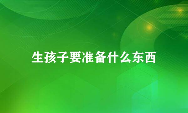 生孩子要准备什么东西