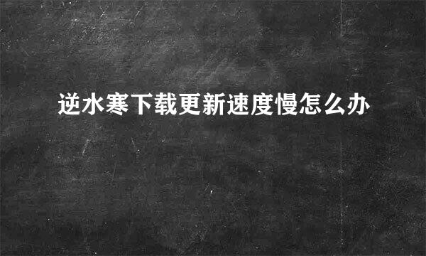 逆水寒下载更新速度慢怎么办