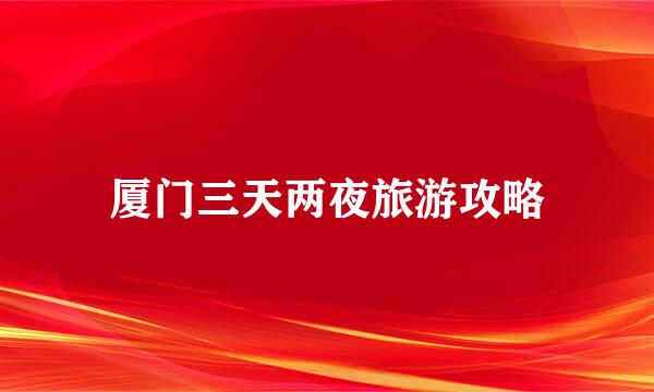 厦门三天两夜旅游攻略