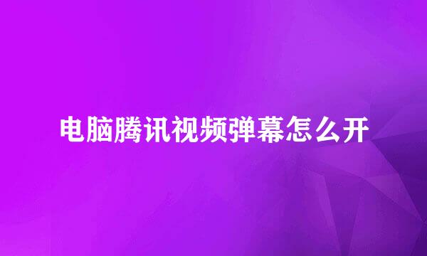 电脑腾讯视频弹幕怎么开