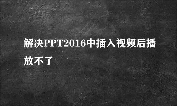 解决PPT2016中插入视频后播放不了