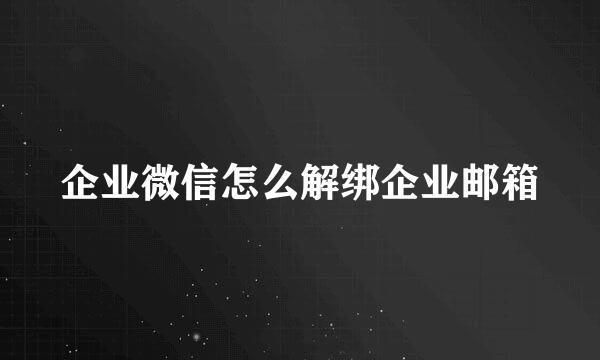 企业微信怎么解绑企业邮箱