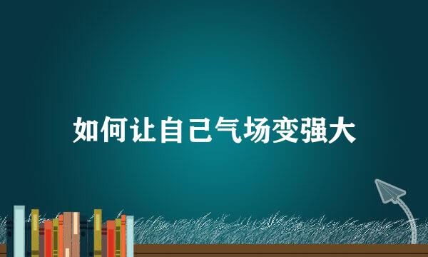如何让自己气场变强大